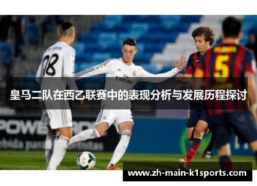 皇马二队在西乙联赛中的表现分析与发展历程探讨
