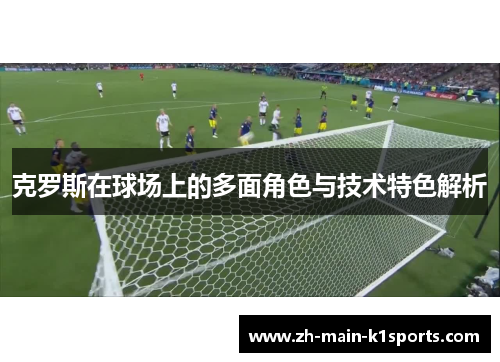 克罗斯在球场上的多面角色与技术特色解析
