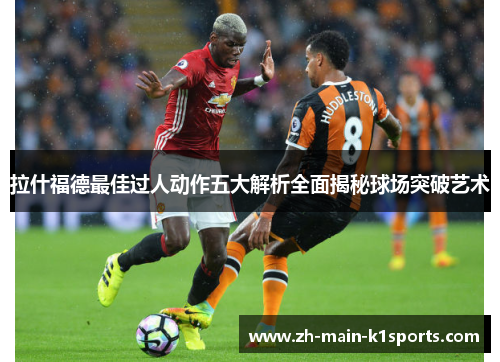 拉什福德最佳过人动作五大解析全面揭秘球场突破艺术