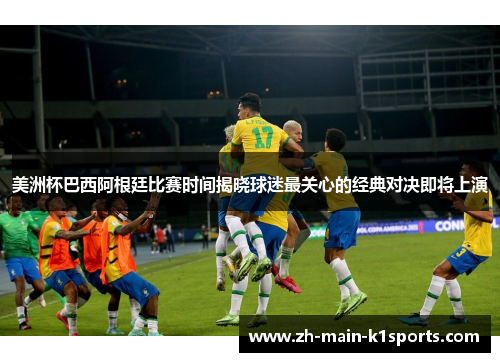 美洲杯巴西阿根廷比赛时间揭晓球迷最关心的经典对决即将上演