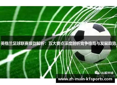 英格兰足球联赛级别解析：五大要点深度剖析竞争格局与发展趋势