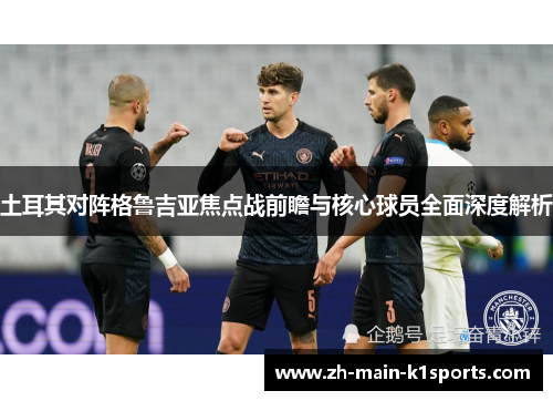 土耳其对阵格鲁吉亚焦点战前瞻与核心球员全面深度解析