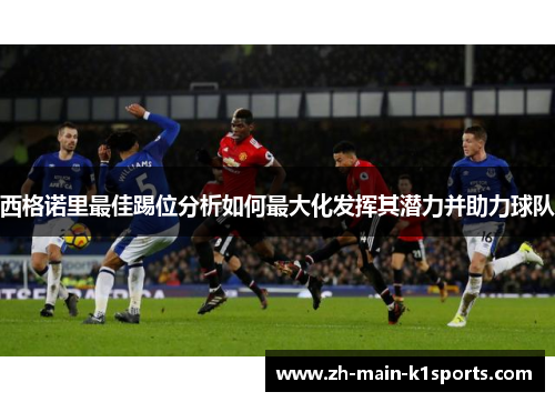 西格诺里最佳踢位分析如何最大化发挥其潜力并助力球队