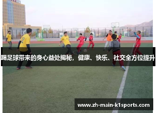 踢足球带来的身心益处揭秘，健康、快乐、社交全方位提升