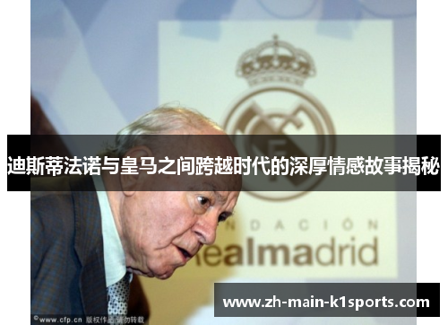 迪斯蒂法诺与皇马之间跨越时代的深厚情感故事揭秘