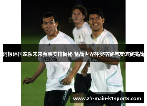 阿根廷国家队未来赛事安排揭秘 备战世界杯资格赛与友谊赛挑战