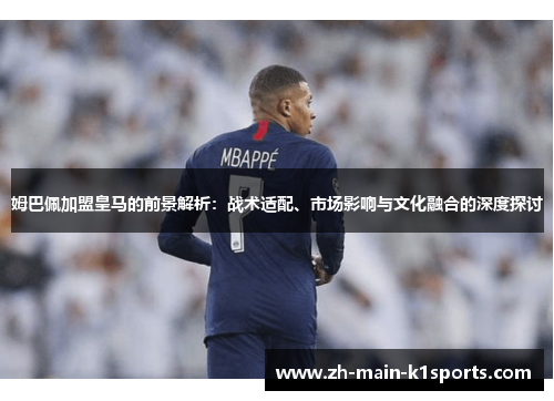 姆巴佩加盟皇马的前景解析：战术适配、市场影响与文化融合的深度探讨