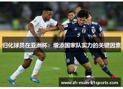 归化球员在亚洲杯：增添国家队实力的关键因素
