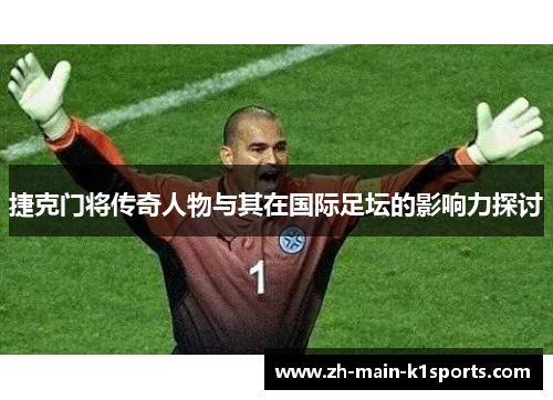 捷克门将传奇人物与其在国际足坛的影响力探讨