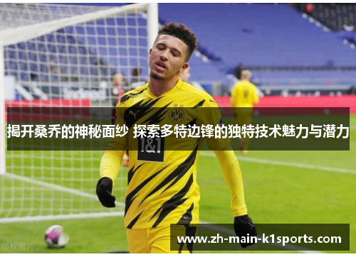 揭开桑乔的神秘面纱 探索多特边锋的独特技术魅力与潜力
