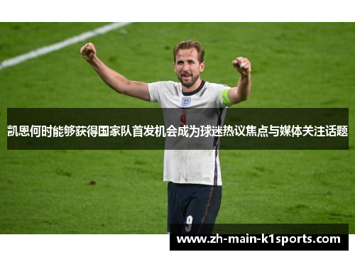 凯恩何时能够获得国家队首发机会成为球迷热议焦点与媒体关注话题