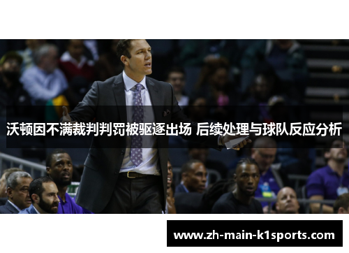 沃顿因不满裁判判罚被驱逐出场 后续处理与球队反应分析