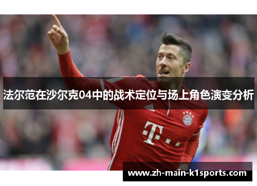 法尔范在沙尔克04中的战术定位与场上角色演变分析