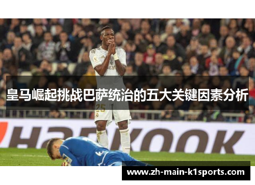 皇马崛起挑战巴萨统治的五大关键因素分析