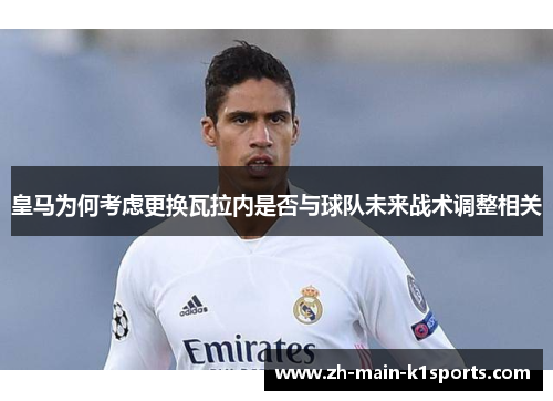 皇马为何考虑更换瓦拉内是否与球队未来战术调整相关