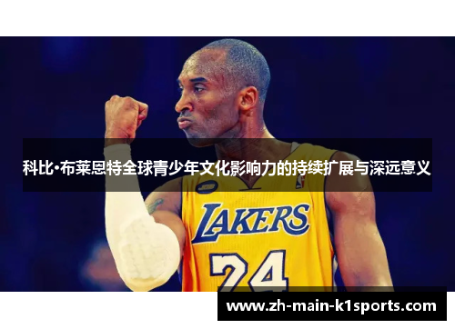 科比·布莱恩特全球青少年文化影响力的持续扩展与深远意义