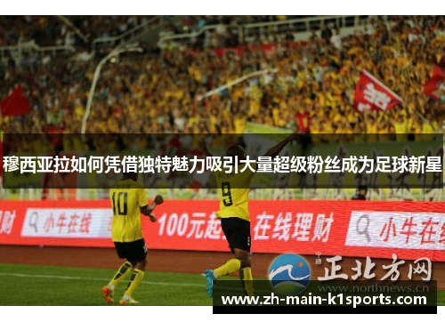 穆西亚拉如何凭借独特魅力吸引大量超级粉丝成为足球新星 穆西亚拉如何凭借独特魅力吸引大量超级粉丝成为足球新星