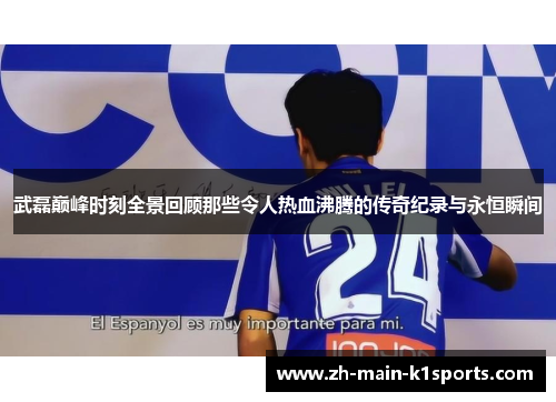 武磊巅峰时刻全景回顾那些令人热血沸腾的传奇纪录与永恒瞬间