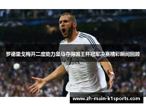 罗德里戈梅开二度助力皇马夺得国王杯冠军决赛精彩瞬间回顾