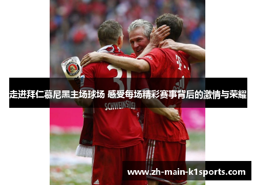 走进拜仁慕尼黑主场球场 感受每场精彩赛事背后的激情与荣耀