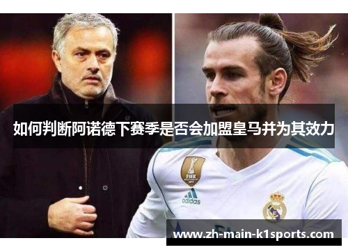 如何判断阿诺德下赛季是否会加盟皇马并为其效力