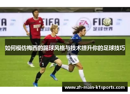 如何模仿梅西的踢球风格与技术提升你的足球技巧