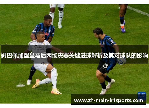 姆巴佩加盟皇马后两场决赛关键进球解析及其对球队的影响 姆巴佩加盟皇马后两场决赛关键进球解析及其对球队的影响