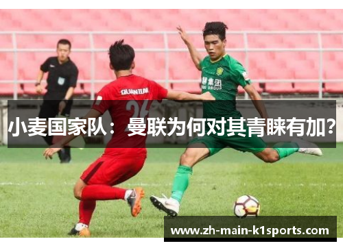 小麦国家队:曼联为何对其青睐有加? 小麦国家队:曼联为何对其青睐有加?