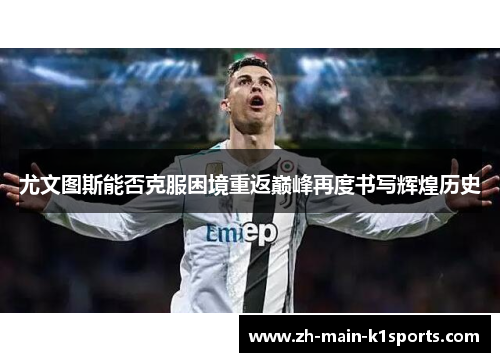 尤文图斯能否克服困境重返巅峰再度书写辉煌历史 尤文图斯能否克服困境重返巅峰再度书写辉煌历史