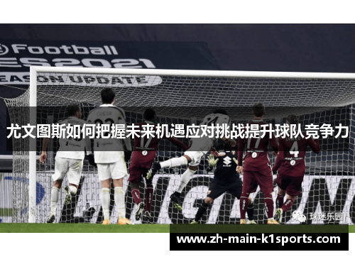 尤文图斯如何把握未来机遇应对挑战提升球队竞争力 尤文图斯如何把握未来机遇应对挑战提升球队竞争力
