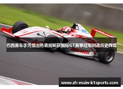 巴西赛车手凭借出色表现斩获国际GT赛事冠军创造历史辉煌 巴西赛车手凭借出色表现斩获国际GT赛事冠军创造历史辉煌