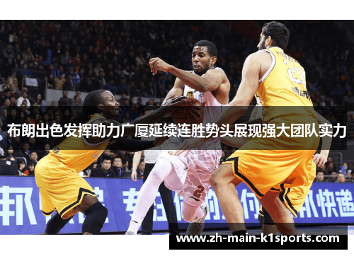 布朗出色发挥助力广厦延续连胜势头展现强大团队实力 布朗出色发挥助力广厦延续连胜势头展现强大团队实力