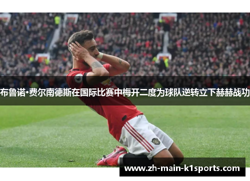 布鲁诺·费尔南德斯在国际比赛中梅开二度为球队逆转立下赫赫战功 布鲁诺·费尔南德斯在国际比赛中梅开二度为球队逆转立下赫赫战功