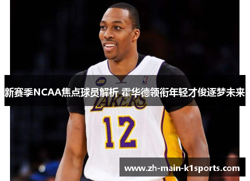 新赛季NCAA焦点球员解析 霍华德领衔年轻才俊逐梦未来