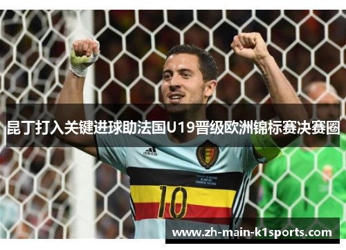 昆丁打入关键进球助法国U19晋级欧洲锦标赛决赛圈 昆丁打入关键进球助法国U19晋级欧洲锦标赛决赛圈