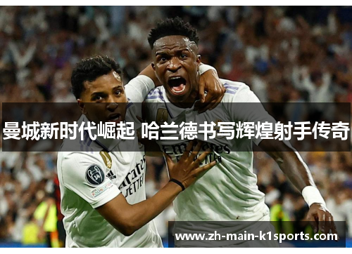 曼城新时代崛起 哈兰德书写辉煌射手传奇