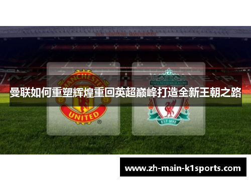 曼联如何重塑辉煌重回英超巅峰打造全新王朝之路 曼联如何重塑辉煌重回英超巅峰打造全新王朝之路