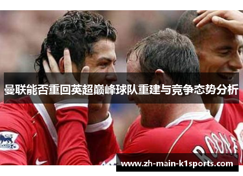 曼联能否重回英超巅峰球队重建与竞争态势分析 曼联能否重回英超巅峰球队重建与竞争态势分析