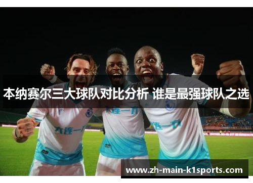 本纳赛尔三大球队对比分析 谁是最强球队之选 本纳赛尔三大球队对比分析 谁是最强球队之选