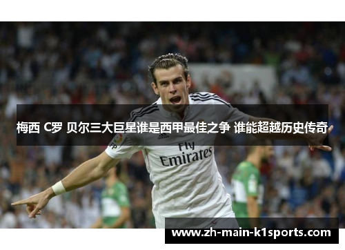 梅西 C罗 贝尔三大巨星谁是西甲最佳之争 谁能超越历史传奇