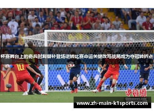 杯赛舞台上的奇兵时刻替补登场逆转比赛命运关键改写战局成为夺冠转折点 杯赛舞台上的奇兵时刻替补登场逆转比赛命运关键改写战局成为夺冠转折点