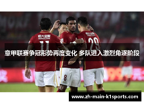 意甲联赛争冠形势再度变化 多队进入激烈角逐阶段 意甲联赛争冠形势再度变化 多队进入激烈角逐阶段