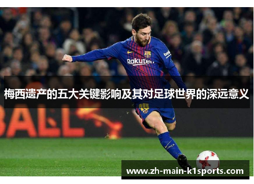 梅西遗产的五大关键影响及其对足球世界的深远意义 梅西遗产的五大关键影响及其对足球世界的深远意义