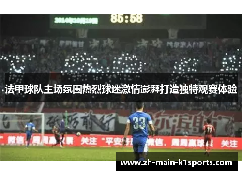 法甲球队主场氛围热烈球迷激情澎湃打造独特观赛体验