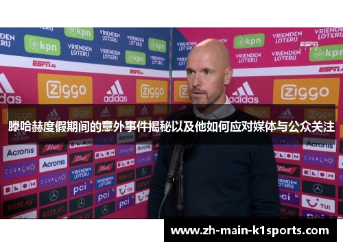 滕哈赫度假期间的意外事件揭秘以及他如何应对媒体与公众关注