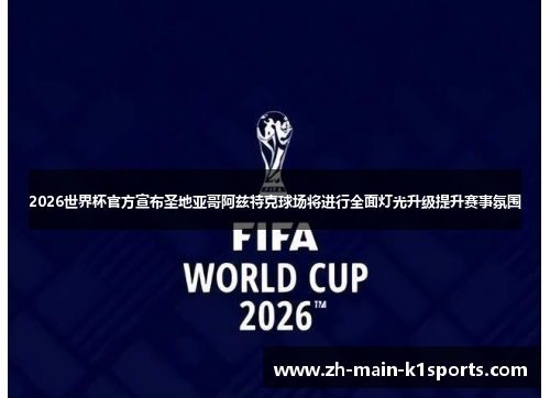 2026世界杯官方宣布圣地亚哥阿兹特克球场将进行全面灯光升级提升赛事氛围
