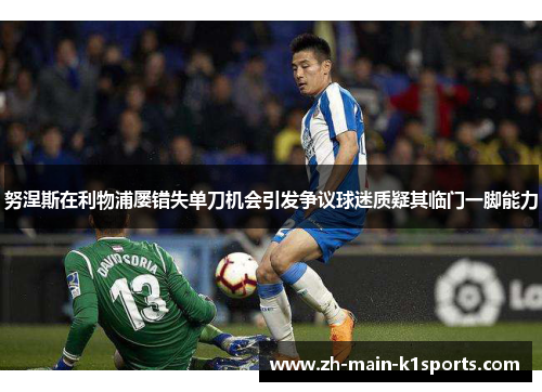 努涅斯在利物浦屡错失单刀机会引发争议球迷质疑其临门一脚能力