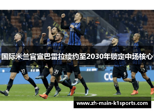 国际米兰官宣巴雷拉续约至2030年锁定中场核心