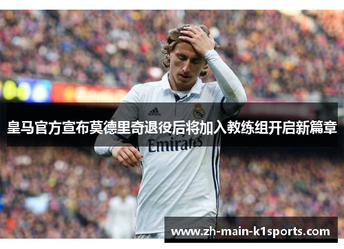 皇马官方宣布莫德里奇退役后将加入教练组开启新篇章 皇马官方宣布莫德里奇退役后将加入教练组开启新篇章