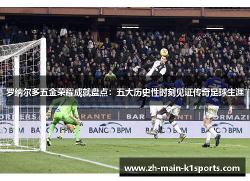 罗纳尔多五金荣耀成就盘点：五大历史性时刻见证传奇足球生涯